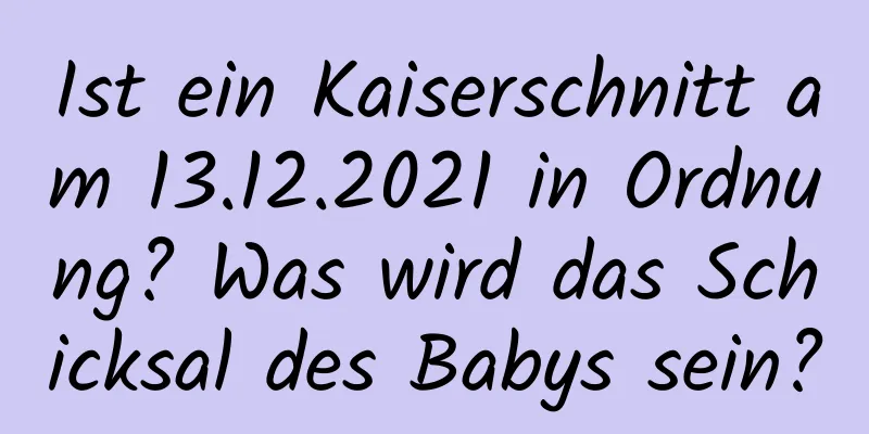 Ist ein Kaiserschnitt am 13.12.2021 in Ordnung? Was wird das Schicksal des Babys sein?