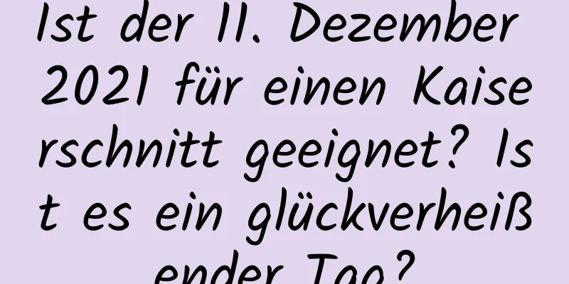 Ist der 11. Dezember 2021 für einen Kaiserschnitt geeignet? Ist es ein glückverheißender Tag?