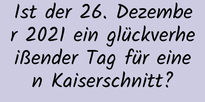 Ist der 26. Dezember 2021 ein glückverheißender Tag für einen Kaiserschnitt?