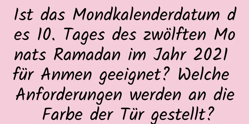 Ist das Mondkalenderdatum des 10. Tages des zwölften Monats Ramadan im Jahr 2021 für Anmen geeignet? Welche Anforderungen werden an die Farbe der Tür gestellt?