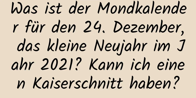 Was ist der Mondkalender für den 24. Dezember, das kleine Neujahr im Jahr 2021? Kann ich einen Kaiserschnitt haben?