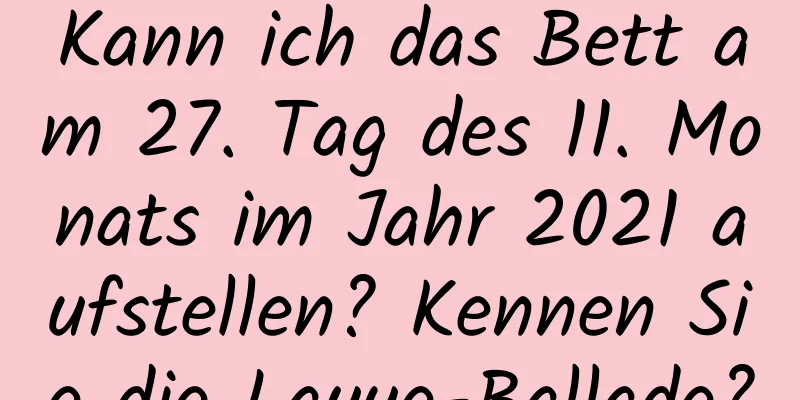 Kann ich das Bett am 27. Tag des 11. Monats im Jahr 2021 aufstellen? Kennen Sie die Layue-Ballade?