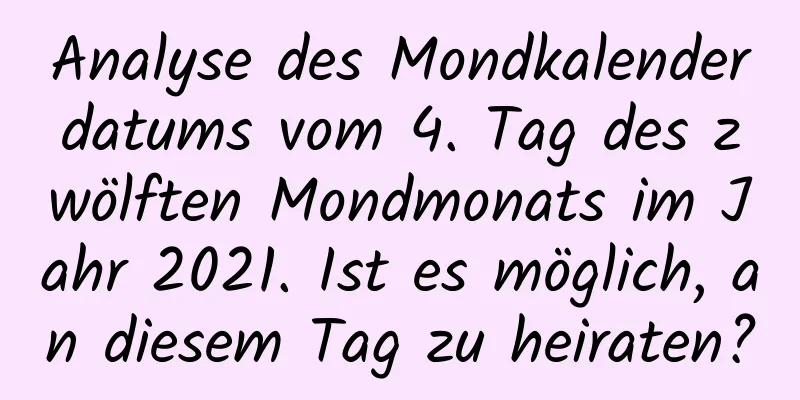 Analyse des Mondkalenderdatums vom 4. Tag des zwölften Mondmonats im Jahr 2021. Ist es möglich, an diesem Tag zu heiraten?