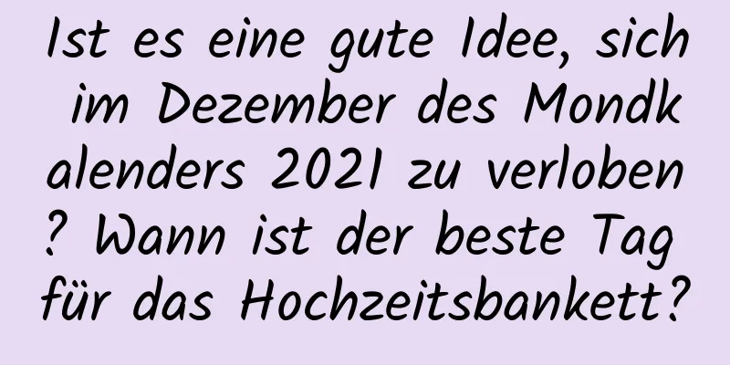 Ist es eine gute Idee, sich im Dezember des Mondkalenders 2021 zu verloben? Wann ist der beste Tag für das Hochzeitsbankett?