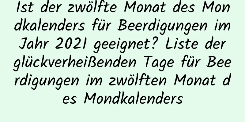 Ist der zwölfte Monat des Mondkalenders für Beerdigungen im Jahr 2021 geeignet? Liste der glückverheißenden Tage für Beerdigungen im zwölften Monat des Mondkalenders