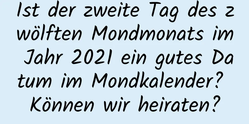 Ist der zweite Tag des zwölften Mondmonats im Jahr 2021 ein gutes Datum im Mondkalender? Können wir heiraten?