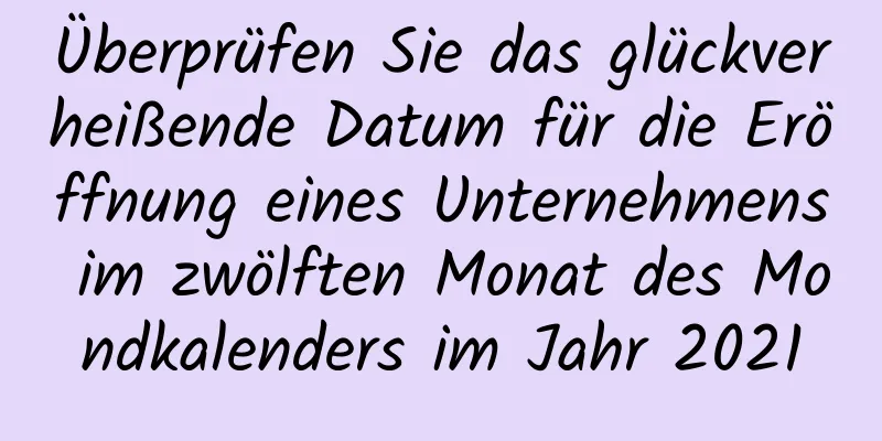 Überprüfen Sie das glückverheißende Datum für die Eröffnung eines Unternehmens im zwölften Monat des Mondkalenders im Jahr 2021