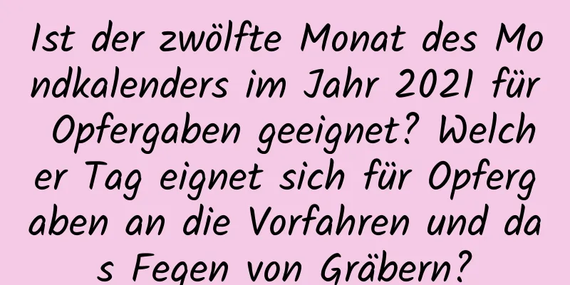 Ist der zwölfte Monat des Mondkalenders im Jahr 2021 für Opfergaben geeignet? Welcher Tag eignet sich für Opfergaben an die Vorfahren und das Fegen von Gräbern?