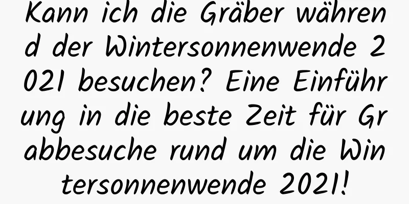 Kann ich die Gräber während der Wintersonnenwende 2021 besuchen? Eine Einführung in die beste Zeit für Grabbesuche rund um die Wintersonnenwende 2021!