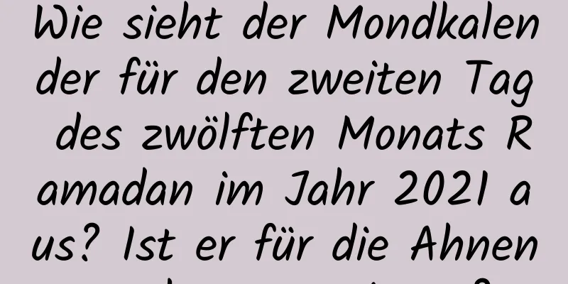 Wie sieht der Mondkalender für den zweiten Tag des zwölften Monats Ramadan im Jahr 2021 aus? Ist er für die Ahnenverehrung geeignet?