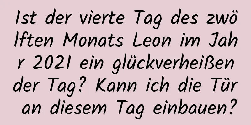 Ist der vierte Tag des zwölften Monats Leon im Jahr 2021 ein glückverheißender Tag? Kann ich die Tür an diesem Tag einbauen?