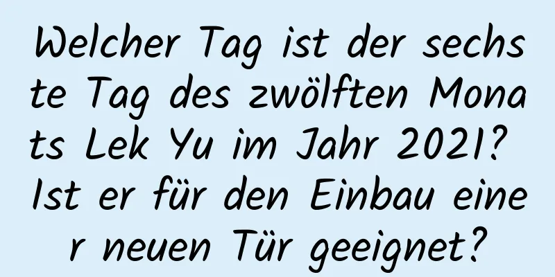 Welcher Tag ist der sechste Tag des zwölften Monats Lek Yu im Jahr 2021? Ist er für den Einbau einer neuen Tür geeignet?