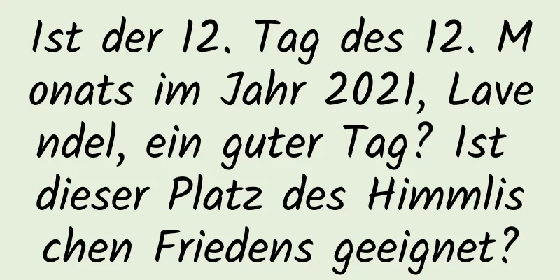 Ist der 12. Tag des 12. Monats im Jahr 2021, Lavendel, ein guter Tag? Ist dieser Platz des Himmlischen Friedens geeignet?