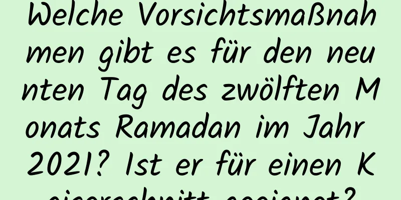 Welche Vorsichtsmaßnahmen gibt es für den neunten Tag des zwölften Monats Ramadan im Jahr 2021? Ist er für einen Kaiserschnitt geeignet?