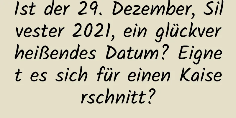 Ist der 29. Dezember, Silvester 2021, ein glückverheißendes Datum? Eignet es sich für einen Kaiserschnitt?