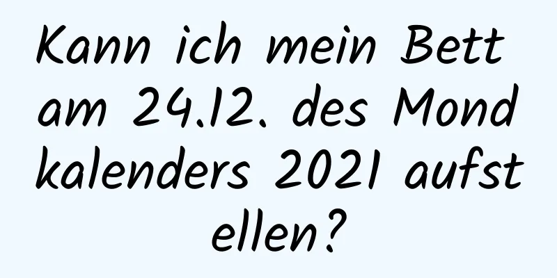 Kann ich mein Bett am 24.12. des Mondkalenders 2021 aufstellen?