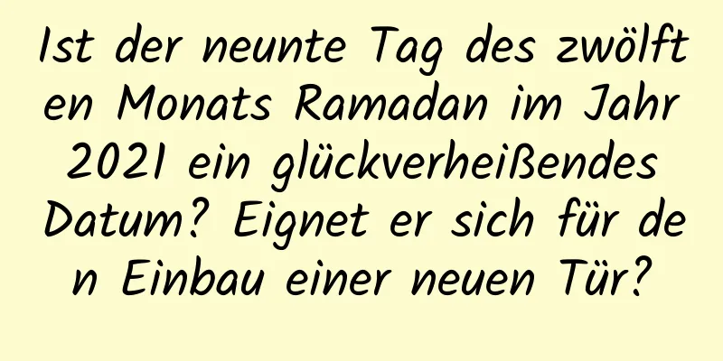 Ist der neunte Tag des zwölften Monats Ramadan im Jahr 2021 ein glückverheißendes Datum? Eignet er sich für den Einbau einer neuen Tür?