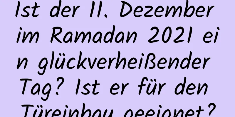 Ist der 11. Dezember im Ramadan 2021 ein glückverheißender Tag? Ist er für den Türeinbau geeignet?