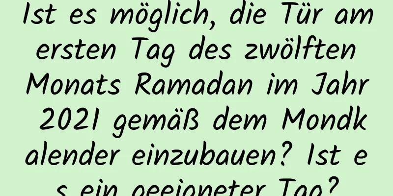 Ist es möglich, die Tür am ersten Tag des zwölften Monats Ramadan im Jahr 2021 gemäß dem Mondkalender einzubauen? Ist es ein geeigneter Tag?