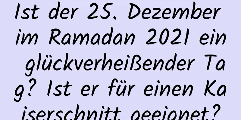 Ist der 25. Dezember im Ramadan 2021 ein glückverheißender Tag? Ist er für einen Kaiserschnitt geeignet?