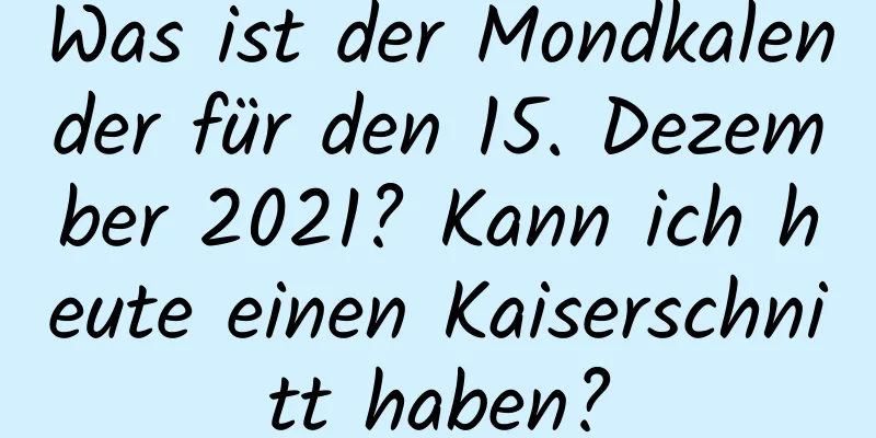 Was ist der Mondkalender für den 15. Dezember 2021? Kann ich heute einen Kaiserschnitt haben?