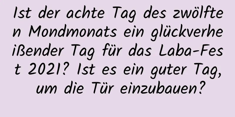 Ist der achte Tag des zwölften Mondmonats ein glückverheißender Tag für das Laba-Fest 2021? Ist es ein guter Tag, um die Tür einzubauen?