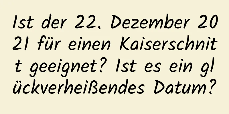 Ist der 22. Dezember 2021 für einen Kaiserschnitt geeignet? Ist es ein glückverheißendes Datum?