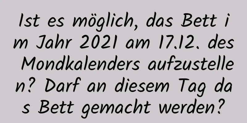 Ist es möglich, das Bett im Jahr 2021 am 17.12. des Mondkalenders aufzustellen? Darf an diesem Tag das Bett gemacht werden?