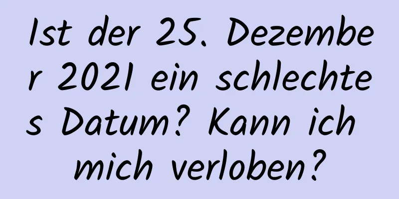 Ist der 25. Dezember 2021 ein schlechtes Datum? Kann ich mich verloben?