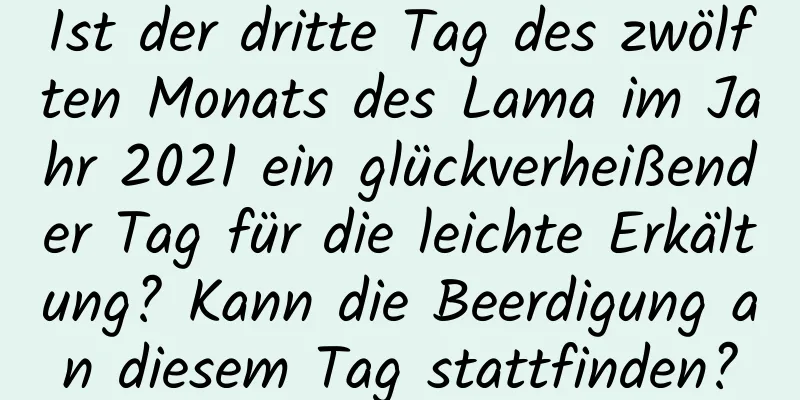 Ist der dritte Tag des zwölften Monats des Lama im Jahr 2021 ein glückverheißender Tag für die leichte Erkältung? Kann die Beerdigung an diesem Tag stattfinden?