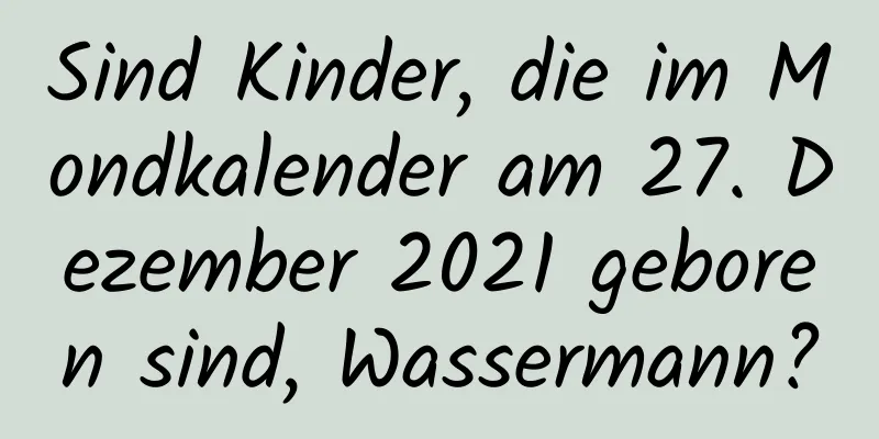 Sind Kinder, die im Mondkalender am 27. Dezember 2021 geboren sind, Wassermann?