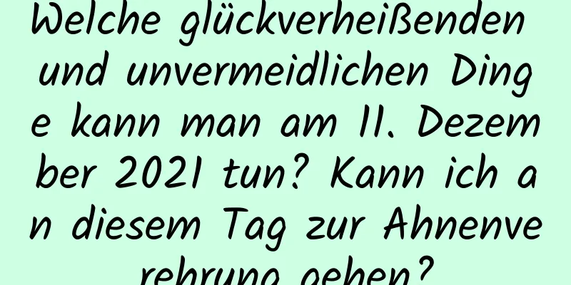 Welche glückverheißenden und unvermeidlichen Dinge kann man am 11. Dezember 2021 tun? Kann ich an diesem Tag zur Ahnenverehrung gehen?