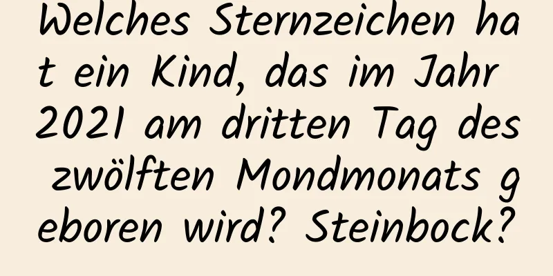 Welches Sternzeichen hat ein Kind, das im Jahr 2021 am dritten Tag des zwölften Mondmonats geboren wird? Steinbock?