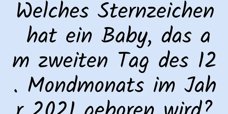 Welches Sternzeichen hat ein Baby, das am zweiten Tag des 12. Mondmonats im Jahr 2021 geboren wird?