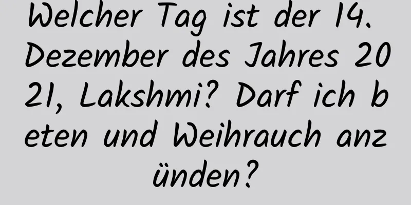 Welcher Tag ist der 14. Dezember des Jahres 2021, Lakshmi? Darf ich beten und Weihrauch anzünden?