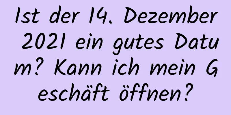 Ist der 14. Dezember 2021 ein gutes Datum? Kann ich mein Geschäft öffnen?