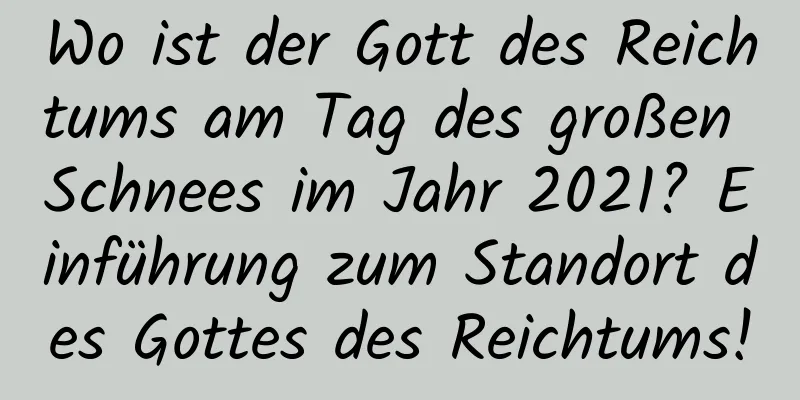 Wo ist der Gott des Reichtums am Tag des großen Schnees im Jahr 2021? Einführung zum Standort des Gottes des Reichtums!