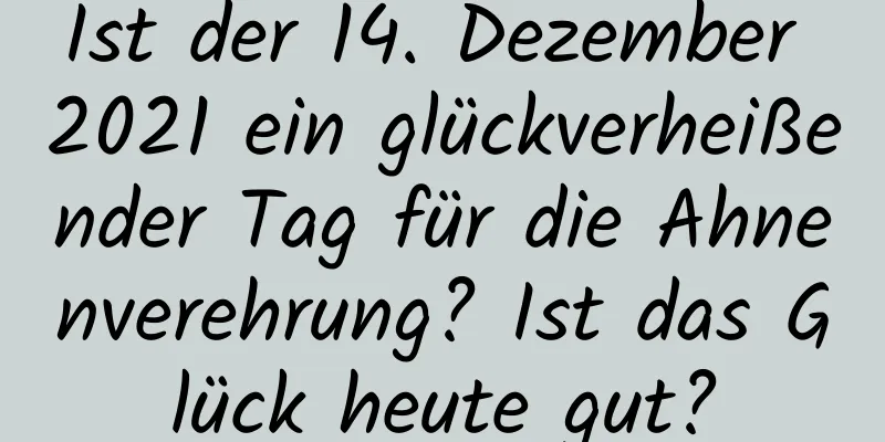 Ist der 14. Dezember 2021 ein glückverheißender Tag für die Ahnenverehrung? Ist das Glück heute gut?