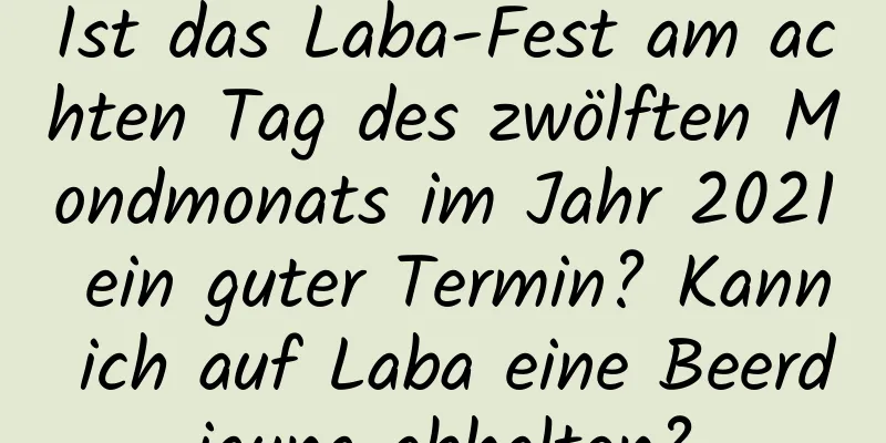 Ist das Laba-Fest am achten Tag des zwölften Mondmonats im Jahr 2021 ein guter Termin? Kann ich auf Laba eine Beerdigung abhalten?