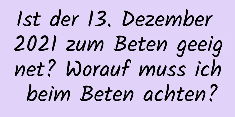 Ist der 13. Dezember 2021 zum Beten geeignet? Worauf muss ich beim Beten achten?