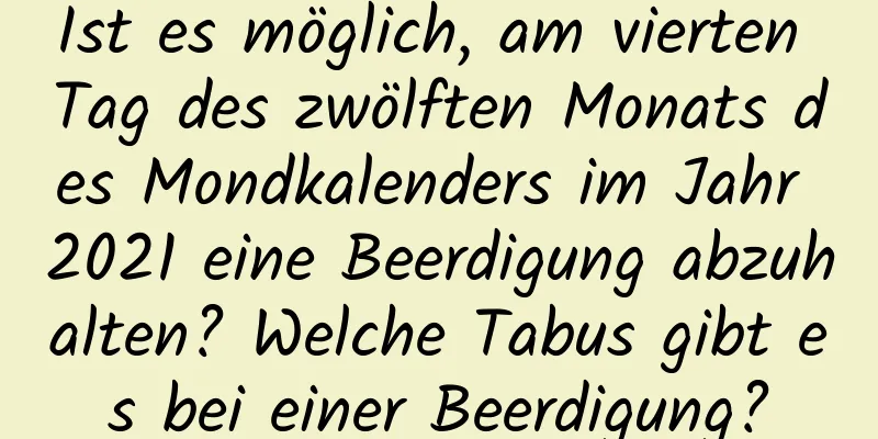 Ist es möglich, am vierten Tag des zwölften Monats des Mondkalenders im Jahr 2021 eine Beerdigung abzuhalten? Welche Tabus gibt es bei einer Beerdigung?