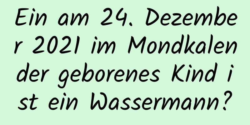 Ein am 24. Dezember 2021 im Mondkalender geborenes Kind ist ein Wassermann?