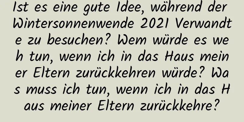 Ist es eine gute Idee, während der Wintersonnenwende 2021 Verwandte zu besuchen? Wem würde es weh tun, wenn ich in das Haus meiner Eltern zurückkehren würde? Was muss ich tun, wenn ich in das Haus meiner Eltern zurückkehre?