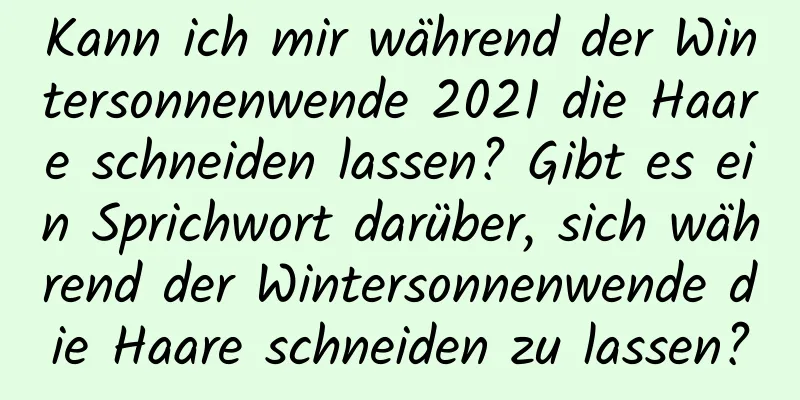 Kann ich mir während der Wintersonnenwende 2021 die Haare schneiden lassen? Gibt es ein Sprichwort darüber, sich während der Wintersonnenwende die Haare schneiden zu lassen?