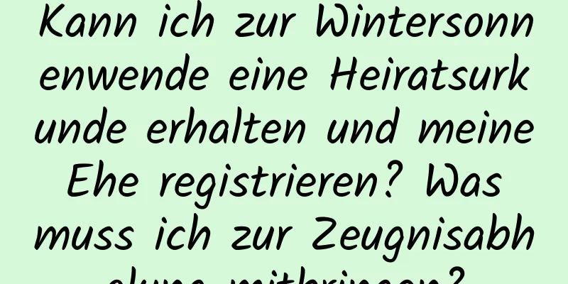 Kann ich zur Wintersonnenwende eine Heiratsurkunde erhalten und meine Ehe registrieren? Was muss ich zur Zeugnisabholung mitbringen?