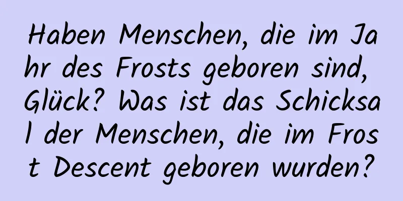 Haben Menschen, die im Jahr des Frosts geboren sind, Glück? Was ist das Schicksal der Menschen, die im Frost Descent geboren wurden?