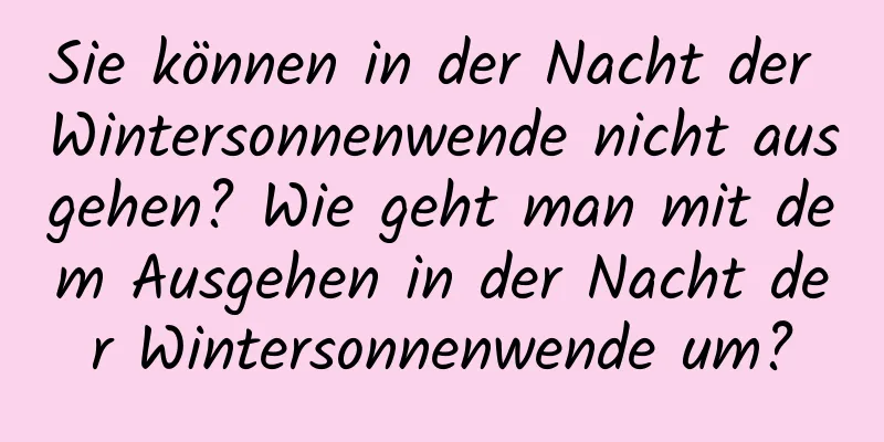 Sie können in der Nacht der Wintersonnenwende nicht ausgehen? Wie geht man mit dem Ausgehen in der Nacht der Wintersonnenwende um?