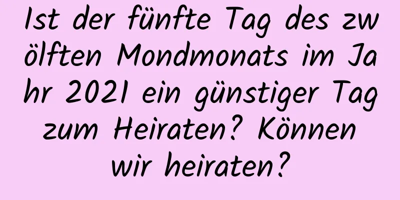 Ist der fünfte Tag des zwölften Mondmonats im Jahr 2021 ein günstiger Tag zum Heiraten? Können wir heiraten?