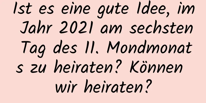 Ist es eine gute Idee, im Jahr 2021 am sechsten Tag des 11. Mondmonats zu heiraten? Können wir heiraten?