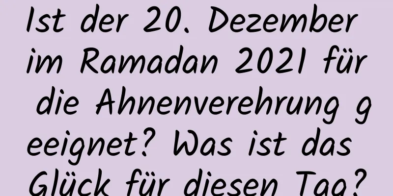 Ist der 20. Dezember im Ramadan 2021 für die Ahnenverehrung geeignet? Was ist das Glück für diesen Tag?